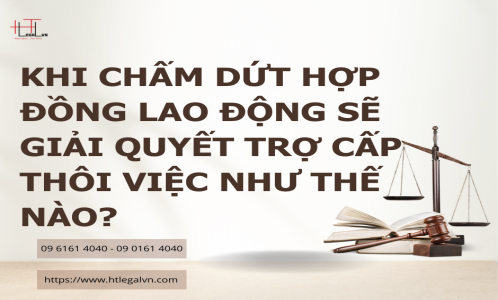 KHI CHẤM DỨT HỢP ĐỒNG LAO ĐỘNG SẼ GIẢI QUYẾT TRỢ CẤP THÔI VIỆC NHƯ THẾ NÀO? (CÔNG TY LUẬT UY TÍN TẠI TP HỒ CHÍ MINH, VIỆT NAM)